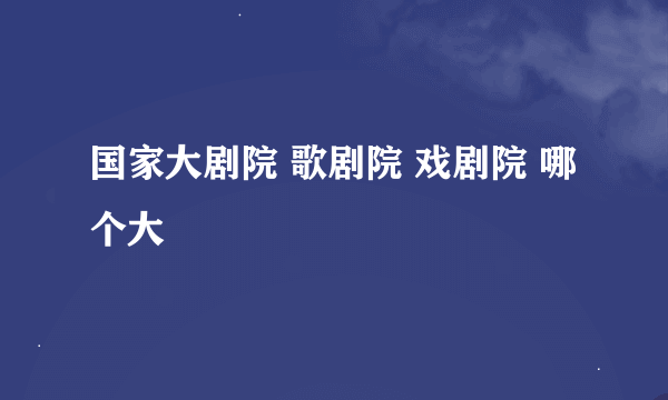 国家大剧院 歌剧院 戏剧院 哪个大