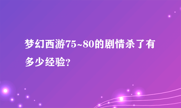梦幻西游75~80的剧情杀了有多少经验？