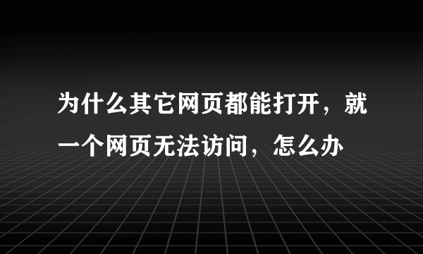 为什么其它网页都能打开，就一个网页无法访问，怎么办