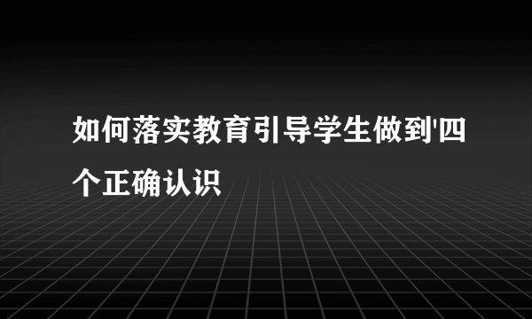 如何落实教育引导学生做到'四个正确认识