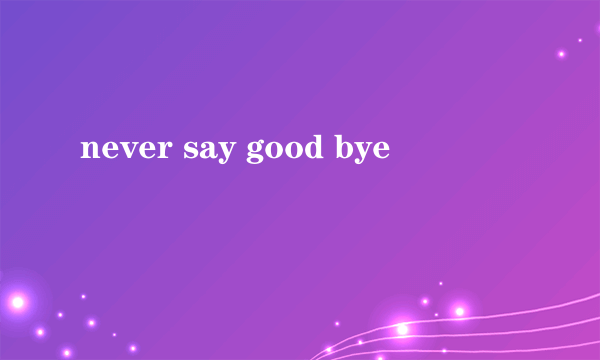 never say good bye
