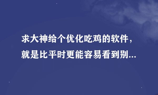 求大神给个优化吃鸡的软件，就是比平时更能容易看到别人的那种