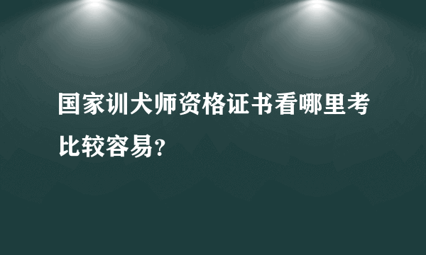 国家训犬师资格证书看哪里考比较容易？
