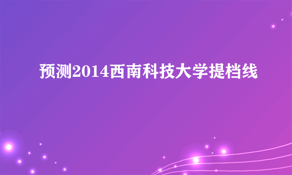 预测2014西南科技大学提档线