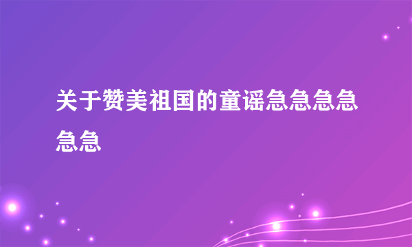 关于赞美祖国的童谣急急急急急急