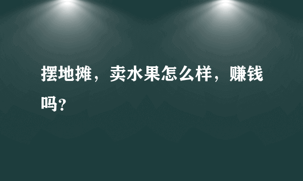 摆地摊，卖水果怎么样，赚钱吗？