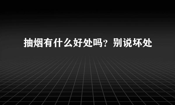 抽烟有什么好处吗？别说坏处