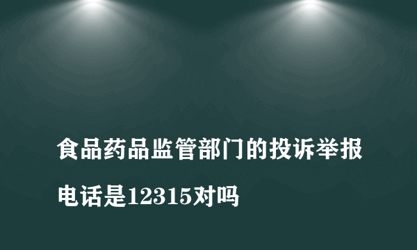 
食品药品监管部门的投诉举报电话是12315对吗

