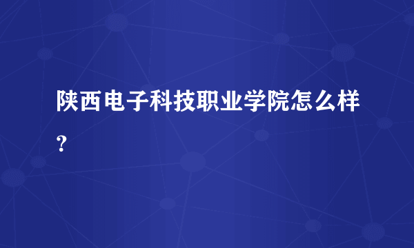 陕西电子科技职业学院怎么样？
