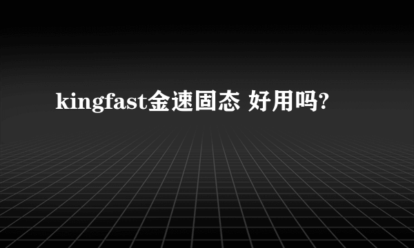 kingfast金速固态 好用吗?