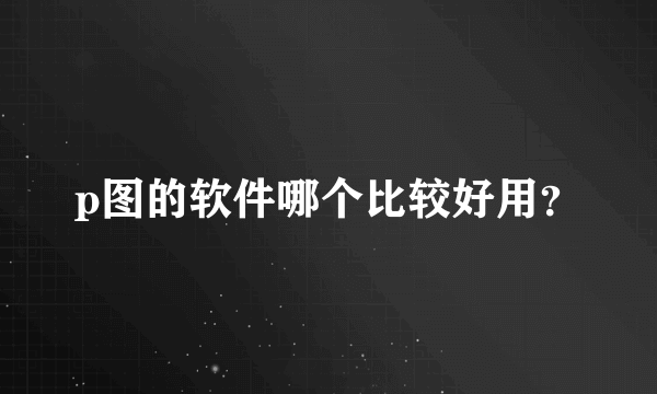 p图的软件哪个比较好用？