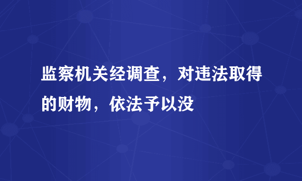 监察机关经调查，对违法取得的财物，依法予以没
