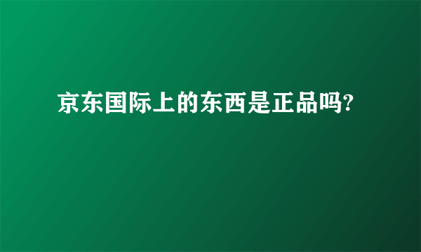 京东国际上的东西是正品吗?