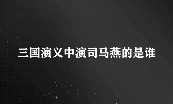 三国演义中演司马燕的是谁