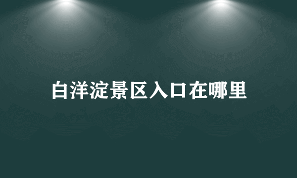 白洋淀景区入口在哪里