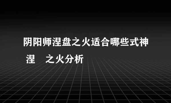 阴阳师涅盘之火适合哪些式神 涅槃之火分析