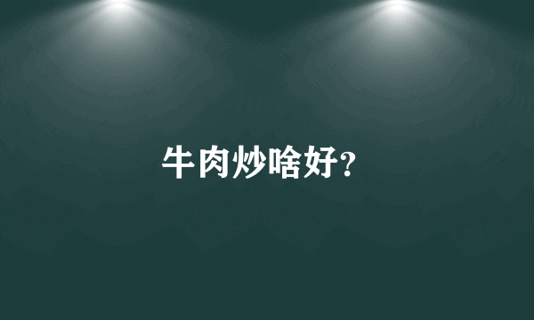 牛肉炒啥好？