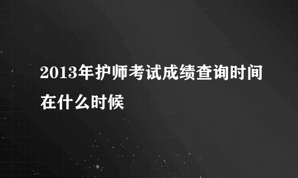 2013年护师考试成绩查询时间在什么时候