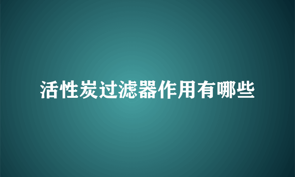 活性炭过滤器作用有哪些