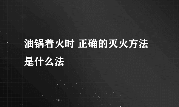 油锅着火时 正确的灭火方法是什么法