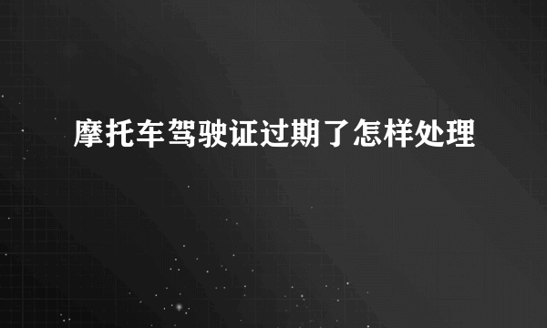 摩托车驾驶证过期了怎样处理