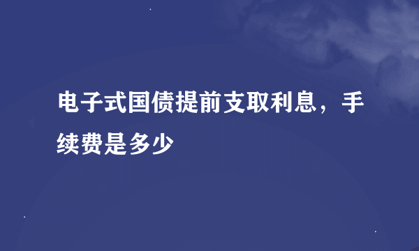 电子式国债提前支取利息，手续费是多少