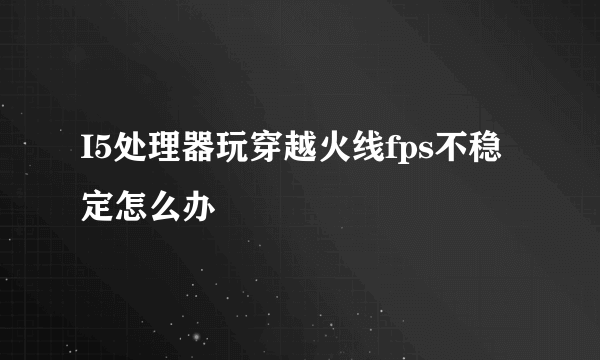 I5处理器玩穿越火线fps不稳定怎么办