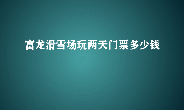 富龙滑雪场玩两天门票多少钱
