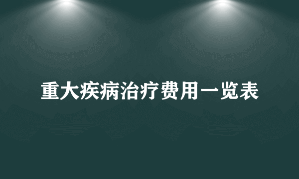 重大疾病治疗费用一览表