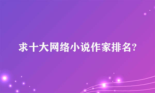 求十大网络小说作家排名?