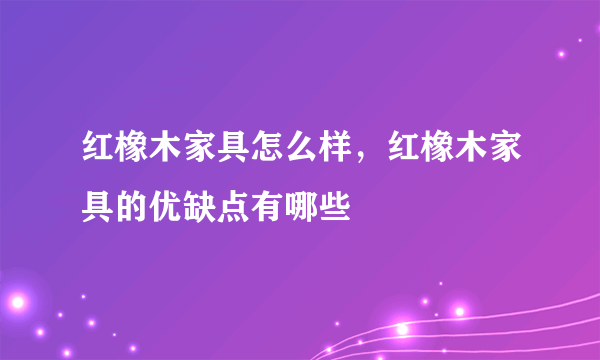 红橡木家具怎么样，红橡木家具的优缺点有哪些