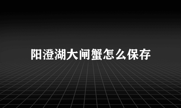 阳澄湖大闸蟹怎么保存