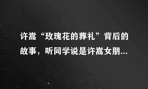 许嵩“玫瑰花的葬礼”背后的故事，听同学说是许嵩女朋友买雪碧去了，被车撞死了，我要这个版本的。