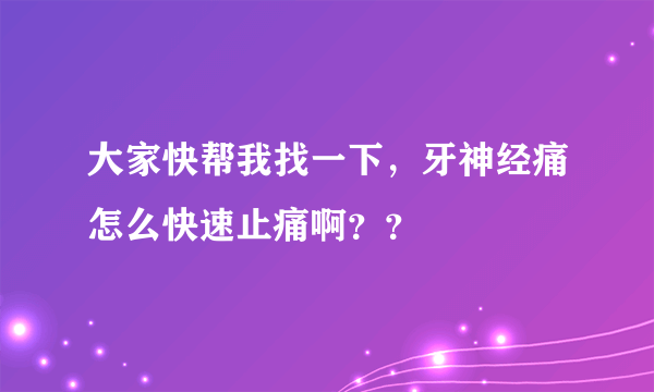 大家快帮我找一下，牙神经痛怎么快速止痛啊？？