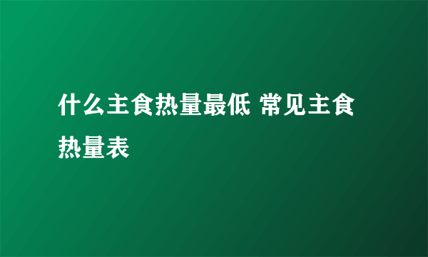 什么主食热量最低 常见主食热量表