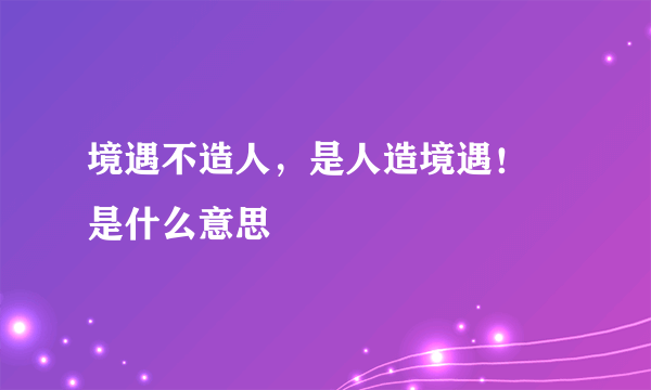境遇不造人，是人造境遇！  是什么意思