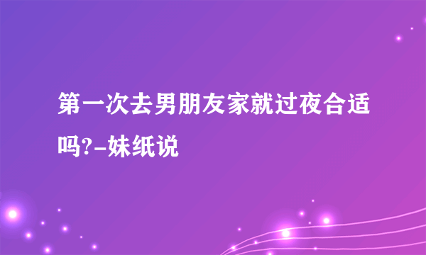 第一次去男朋友家就过夜合适吗?-妹纸说