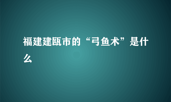 福建建瓯市的“弓鱼术”是什么