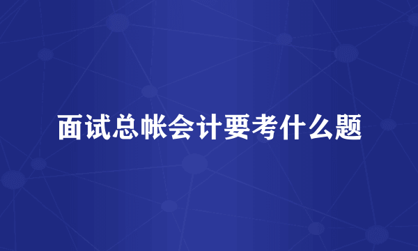 面试总帐会计要考什么题