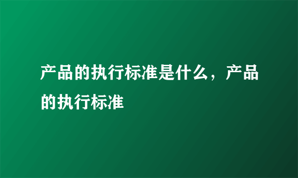 产品的执行标准是什么，产品的执行标准