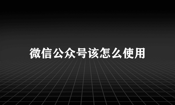 微信公众号该怎么使用