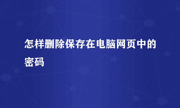 怎样删除保存在电脑网页中的密码
