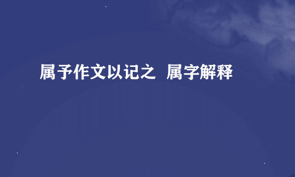 属予作文以记之  属字解释