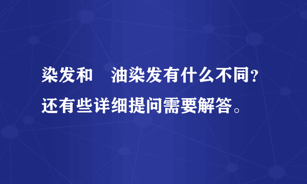 染发和焗油染发有什么不同？还有些详细提问需要解答。