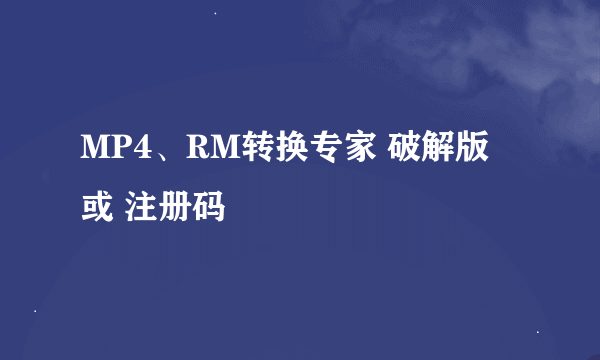 MP4、RM转换专家 破解版 或 注册码