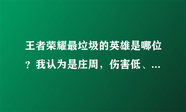 王者荣耀最垃圾的英雄是哪位？我认为是庄周，伤害低、敏捷低，每次玩儿他都会给虐出那啥来，你们认为呢？