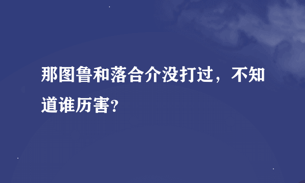 那图鲁和落合介没打过，不知道谁历害？