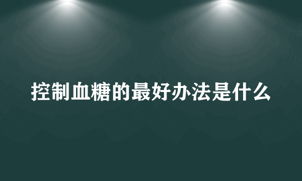 控制血糖的最好办法是什么