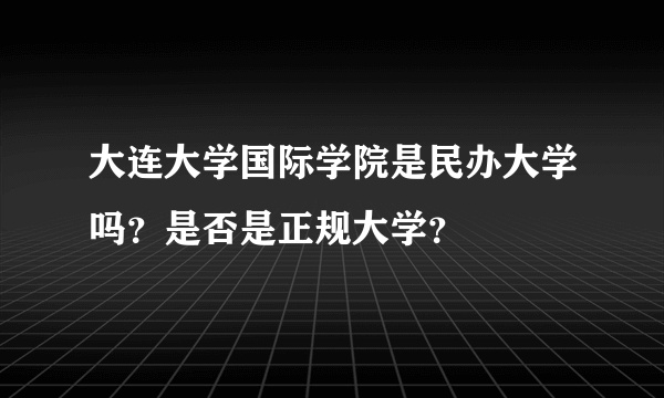大连大学国际学院是民办大学吗？是否是正规大学？