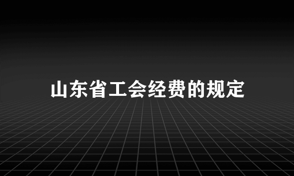 山东省工会经费的规定